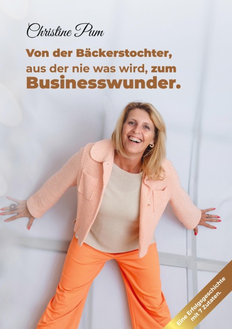 Von der Bäckerstochter, aus der nie was wird, zum Businesswunder.: Eine Erfolgsgeschichte mit 7 Zutaten.