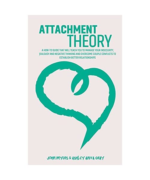 Attachment Theory: A How-To Guide That Will Teach You To Manage Your Insecurity, Jealousy And Negative Thinking And Overcome Couple Confl