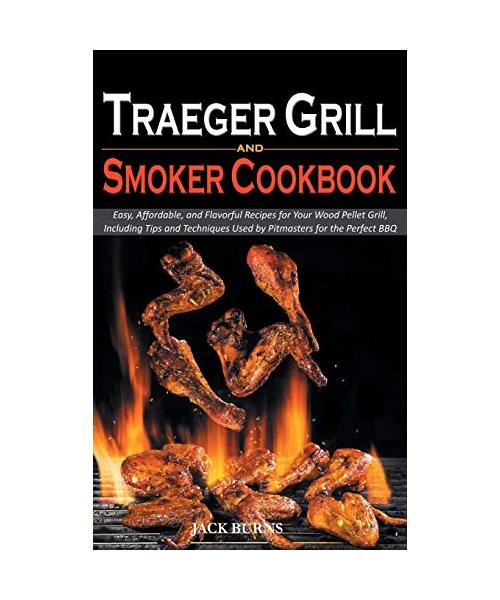Traeger Grill and Smoker Cookbook: Easy, Affordable, and Flavorful Recipes for Your Wood Pellet Grill, Including Tips and Techniques Used by Pitmaster