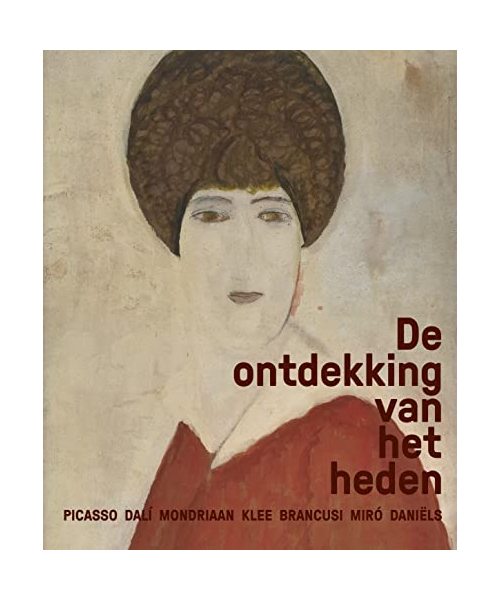De ontdekking van het heden: Picasso Dalí Mondriaan Klee Brancusi Miró Daniëls