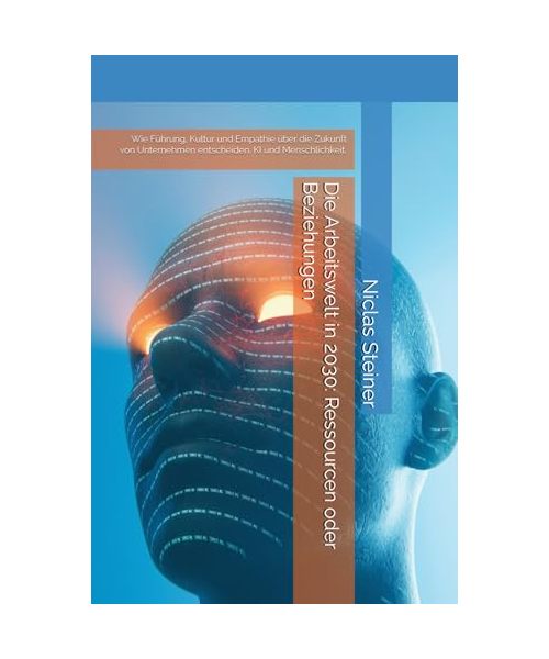 Die Arbeitswelt in 2030: Ressourcen oder Beziehungen: Wie Führung, Kultur und Empathie über die Zukunft von Unternehmen entscheiden. KI und Menschlichkeit