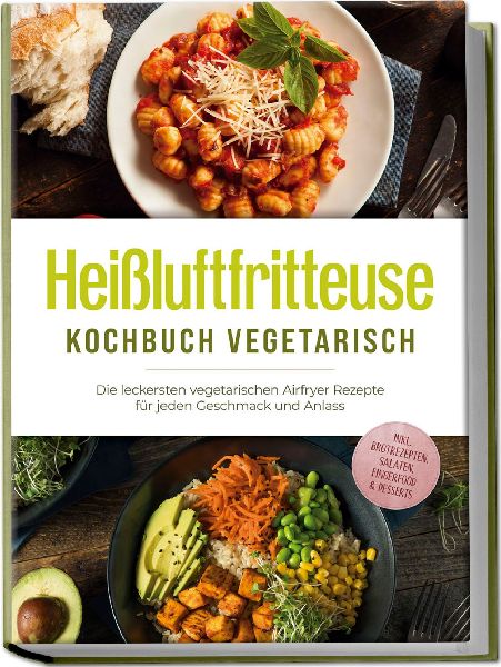 Heißluftfritteuse Kochbuch vegetarisch: Die leckersten vegetarischen Airfryer Rezepte für jeden Geschmack und Anlass - inkl. Brotrezepten, Salaten, Fingerfood & Desserts