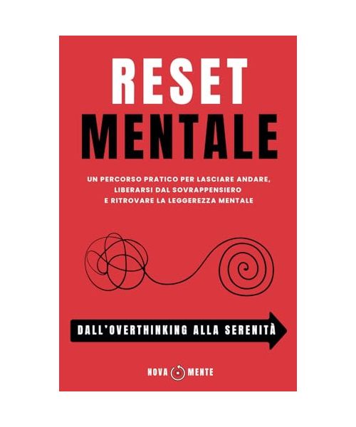 RESET MENTALE - Dall'Overthinking Alla Serenità: Un Percorso pratico per lasciare andare, liberarsi dal sovrappensiero e ritrovare la leggerezza mentale