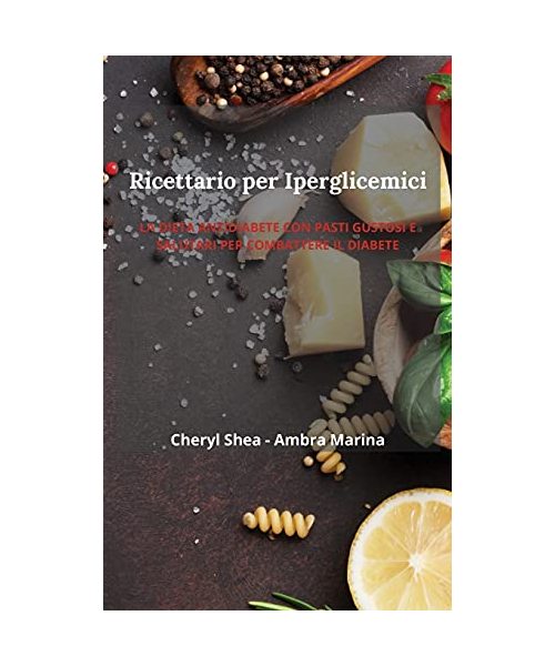 Ricettario Per Iperglicemici: La Dieta Antidiabete Con Pasti Gustosi E Salutari Per Combattere Il Diabete.