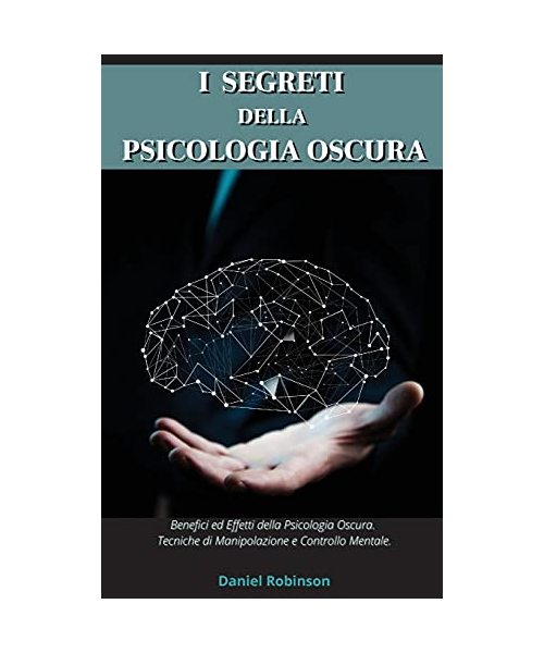 I Segreti Della Psicologia Oscura - Dark Psychology Secrets: Benefici e Effetti della Psicologia Oscura. Tecniche di Manipolazione e Controllo Mentale.