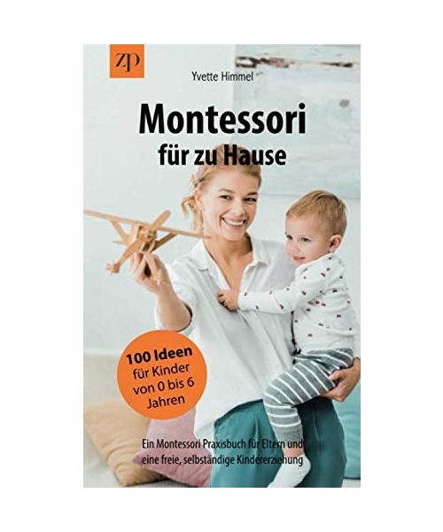 Montessori für zu Hause - 100 Ideen für Kinder von 0-6 Jahren: Ein Montessori Praxisbuch für Eltern und eine freie, selbständige Kindererziehung
