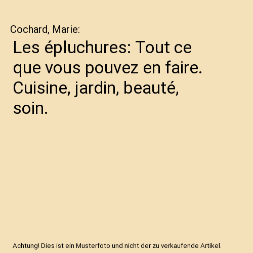 Les épluchures: Tout ce que vous pouvez en faire. Cuisine, jardin, beauté, soin.