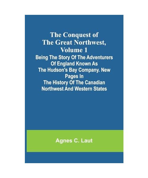 The Conquest of the Great Northwest, Volume 1; Being the story of the adventurers of England known as the Hudson's Bay Company. New pages in the history of the Canadian northwest and western states