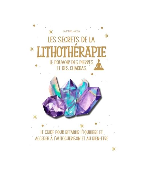 LES SECRETS DE LA LITHOTERAPIE : le pouvoir des pierres et des chakras: Le guide pour rétablir l'équilibre et accéder à l'autoguérissons et au ... minéraux et cristaux, chakra et aura.