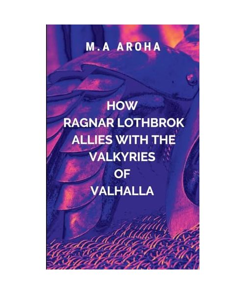 How Ragnar Lothbrok Allies with the Valkyries of Valhalla: A gripping saga of war, loyalty, and divine intrigue (Vikings, Band 1)