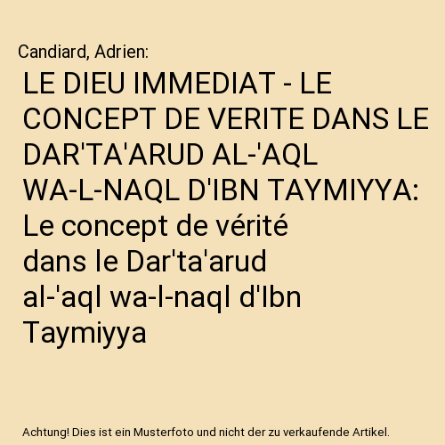 LE DIEU IMMEDIAT - LE CONCEPT DE VERITE DANS LE DAR'TA'ARUD AL-'AQL WA-L-NAQL D'IBN TAYMIYYA: Le concept de vérité dans le Dar'ta'arud al-'aql wa-l-naql d'Ibn Taymiyya