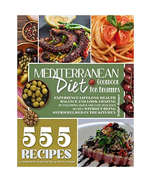 Mediterranean Diet Cookbook for Beginners: Experience Lifelong Health Balance And Look Amazing By Following Quick And Easy Delicious Recipes Without B