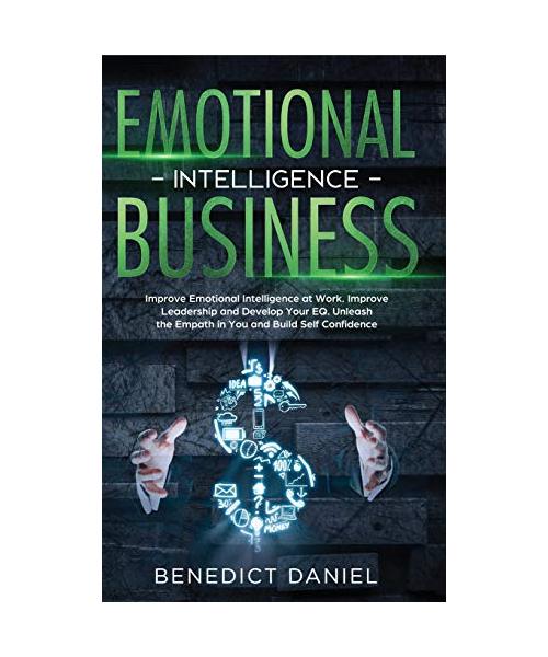 Emotional Intelligence in Business: Improve Emotional Intelligence at Work. Improve Leadership and Develop Your EQ. Unleash the Empath in You and Buil