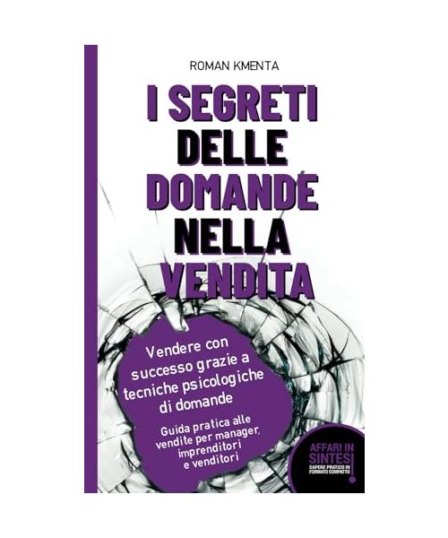 I segreti delle domande nella vendita - Vendere con successo grazie a tecniche psicologiche di domande: Guida pratica alle vendite per manager, imprenditori e venditori (Affari in sintesi)