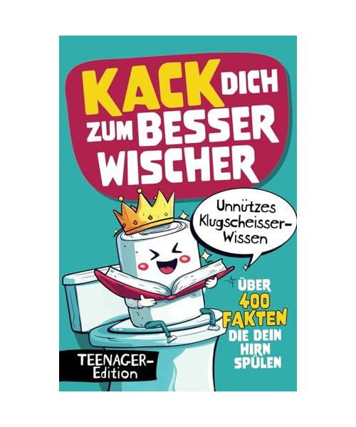 Kack dich zum Besserwischer - Über 400 Fakten die dein Hirn spülen - Unnützes Klugscheisser-Wissen für Teenager