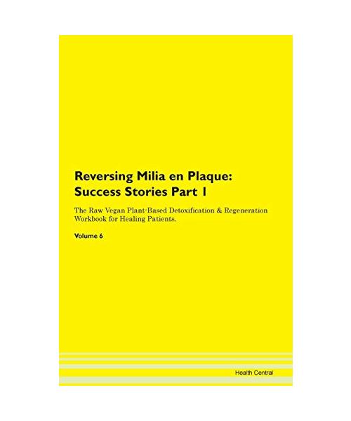 Reversing Milia en Plaque: Testimonials for Hope. From Patients with Different Diseases Part 1 The Raw Vegan Plant-Based Detoxification & Regeneration Workbook for Healing Patients. Volume 6