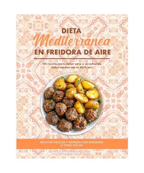 Dieta Mediterránea en Freidora de Aire: 101 Recetas para Comer Sano y Sin Esfuerzo Todos los Días con tu Air Fryer