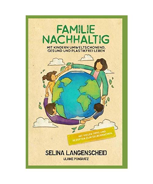 Familie Nachhaltig: Mit Kindern umweltschonend, gesund und plastikfrei leben.: Mit vielen Tipps und Rezepten zum Selbermachen.