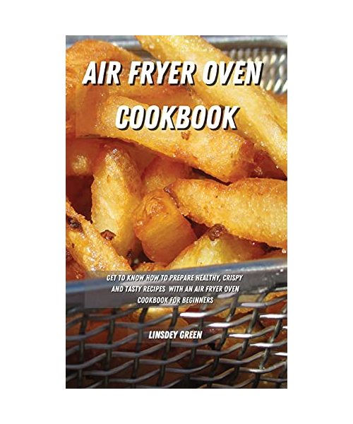 Air Fryer Oven Cookbook: Get to know how to prepare healthy, crispy and tasty recipes with an air fryer oven cookbook for beginners