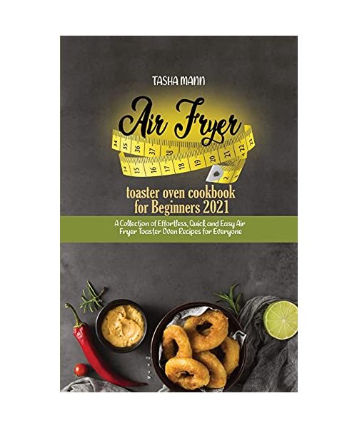 Air fryer toaster oven cookbook for Beginners 2021: A Collection of Effortless, Quick and Easy Air Fryer Toaster Oven Recipes for Everyone