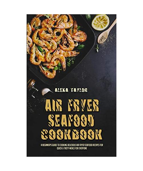 Air Fryer Seafood Cookbook: A Beginner's Guide To Cooking Delicious Air Fryer Seafood Recipes for Quick & Tasty Meals For Everyone