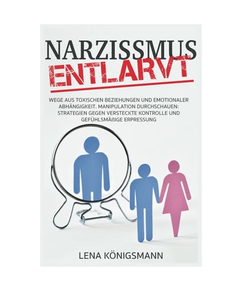 Narzissmus entlarvt: Wege aus toxischen Beziehungen und emotionaler Abhängigkeit. Manipulation durchschauen: Strategien gegen versteckte Kontrolle und gefühlsmäßige Erpressung