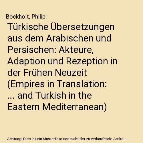 Türkische Übersetzungen aus dem Arabischen und Persischen: Akteure, Adaption und Rezeption in der Frühen Neuzeit (Empires in Translation: ... and Turkish in the Eastern Mediterranean)