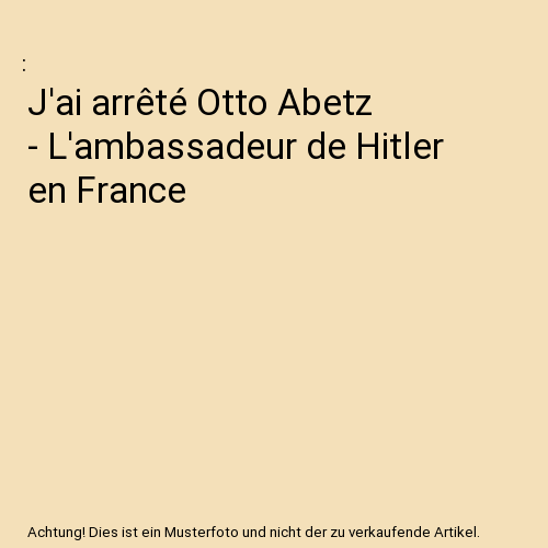 J'ai arrêté Otto Abetz - L'ambassadeur de Hitler en France