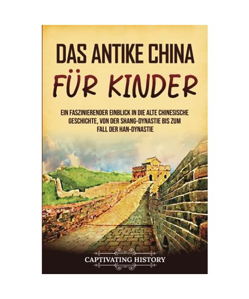 Das antike China für Kinder: Ein faszinierender Einblick in die alte chinesische Geschichte, von der Shang-Dynastie bis zum Fall der Han-Dynastie (Geschichte für Kinder)
