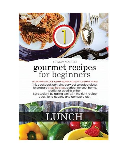Gourmet Recipes for Beginners: LUNCH: Learn how to cook yummy recipes to enjoy your main meals! This cookbook contains easy but selected dishes to pr
