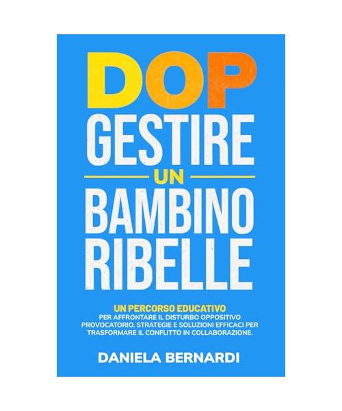 DOP, Gestire un Bambino Ribelle: Un percorso educativo per affrontare il Disturbo Oppositivo Provocatorio. Strategie e soluzioni pratiche per ... in collaborazione (per genitori e insegnanti)