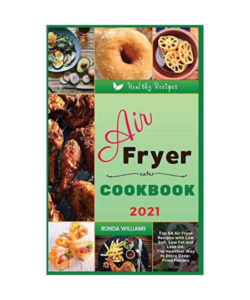 Air Fryer Cookbook 2021: Top 54 Air Fryer Recipes with Low Salt, Low Fat and Less Oil. The Healthier Way to Enjoy Deep-Fried Flavors