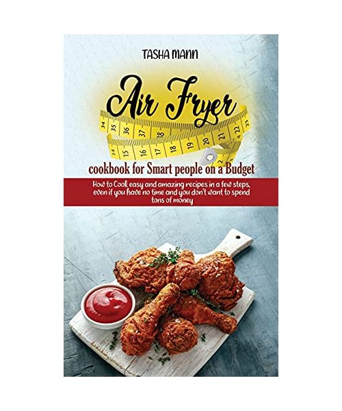 Air Fryer cookbook for Smart people on a Budget: How to Cook easy and amazing recipes in a few steps, even if you have no time and you don't want to s