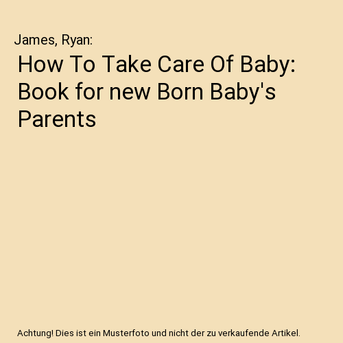 How To Take Care Of Baby: Book for new Born Baby's Parents