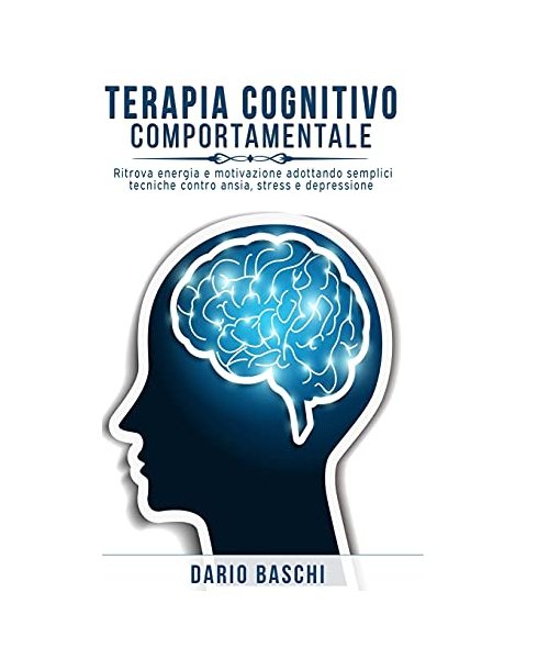 Terapia Cognitivo Comportamentale: Ritrova energia e motivazione adottando semplici tecniche contro ansia, stress e depressione