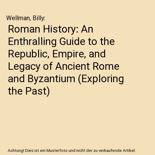 Roman History: An Enthralling Guide to the Republic, Empire, and Legacy of Ancient Rome and Byzantium (Exploring the Past)
