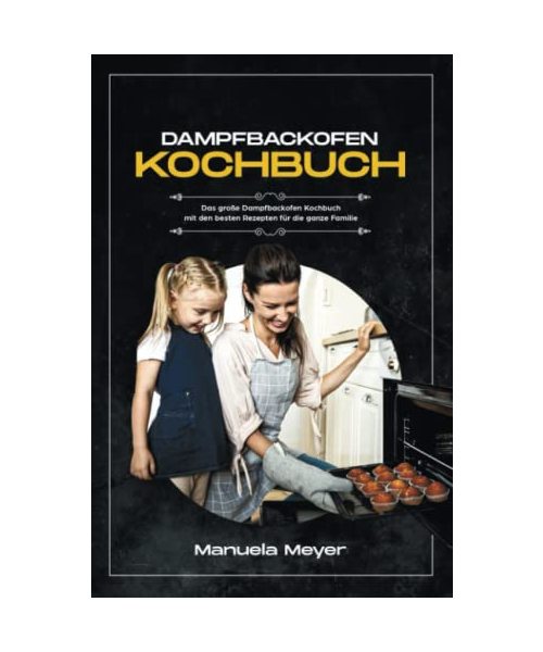 Dampfbackofen Kochbuch: Das große Dampfbackofen Kochbuch mit den besten Rezepten für die ganze Familie