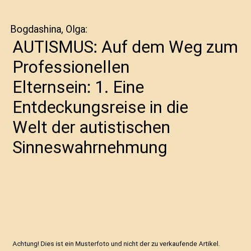 AUTISMUS: Auf dem Weg zum Professionellen Elternsein: 1. Eine Entdeckungsreise in die Welt der autistischen Sinneswahrnehmung