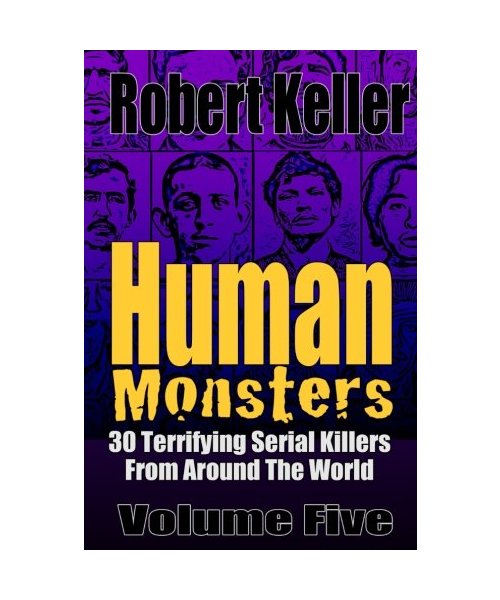 Human Monsters Volume 5: 30 Terrifying Serial Killers from Around the World (Serial Killer Biographies, Band 5)