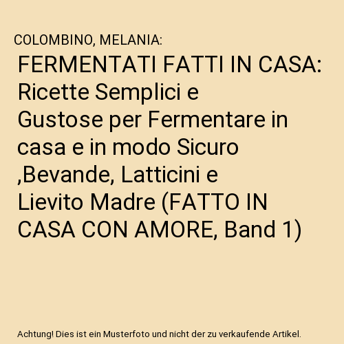 FERMENTATI FATTI IN CASA: Ricette Semplici e Gustose per Fermentare in casa e in modo Sicuro ,Bevande, Latticini e Lievito Madre (FATTO IN CASA CON AMORE, Band 1)