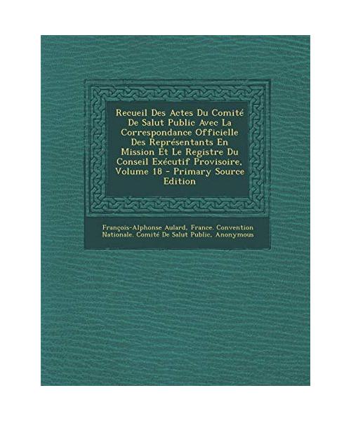 Recueil Des Actes Du Comite de Salut Public Avec La Correspondance Officielle Des Representants En Mission Et Le Registre Du Conseil Executif Provisoire, Volume 18