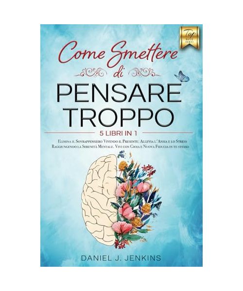 COME SMETTERE DI PENSARE TROPPO: 5 LIBRI IN 1: Elimina il Sovrappensiero Vivendo il Presente: Allevia lo Stress e l’Ansia Raggiungendo la Serenità Mentale. Vivi con Gioia e Nuova Fiducia in te stesso