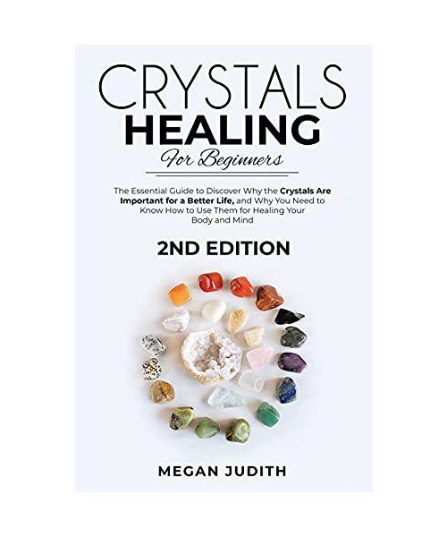 Crystal Healing for Beginners: The essential guide to Discover why the Crystals Are important for a Better Life, and Why you Need to Know How to Use Them for Healing Your Body and Mind. 2ND EDITION.
