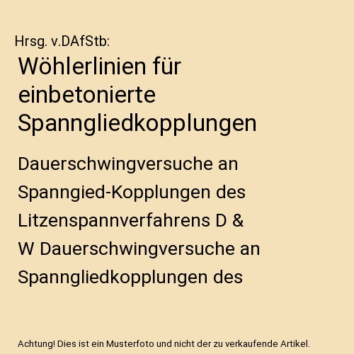 Wöhlerlinien für einbetonierte Spanngliedkopplungen: Dauerschwingversuche an Spanngied-Kopplungen des Litzenspannverfahrens D & W Dauerschwingversuche an Spanngliedkopplungen des Bündelsspanngliedes BBRV-SUSPA II