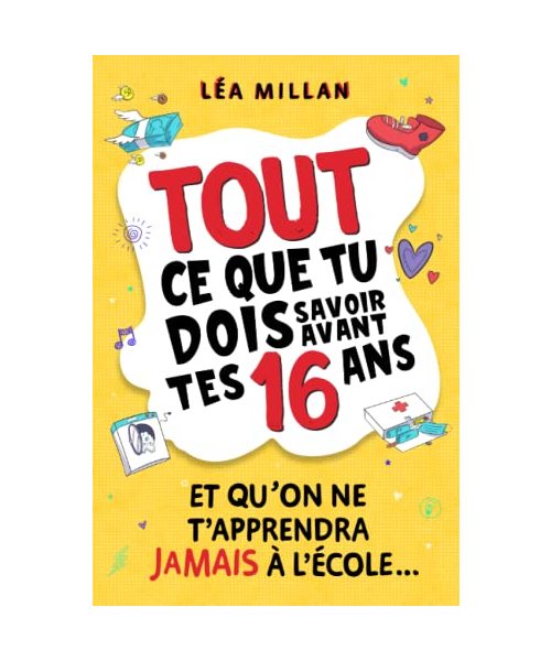 Tout ce que tu dois savoir avant tes 16 ans et qu’on ne t’apprendra jamais à l’école....: livre pour ados pour apprendre à cuisiner, gérer son argent, se faire des amis et avoir confiance en soi.
