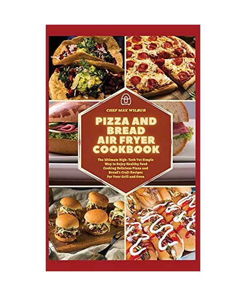 Pizza and Bread Air Fryer Cookbook: The Ultimate High-Tech Yet Simple Way to Enjoy Healthy Food Cooking Delicious Pizza and Bread's Craft Recipes For