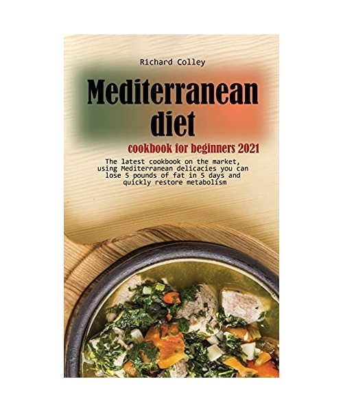 Mediterranean diet cookbook for beginners 2021: The latest cookbook on the market, using Mediterranean delicacies you can lose 5 pounds of fat in 5 da