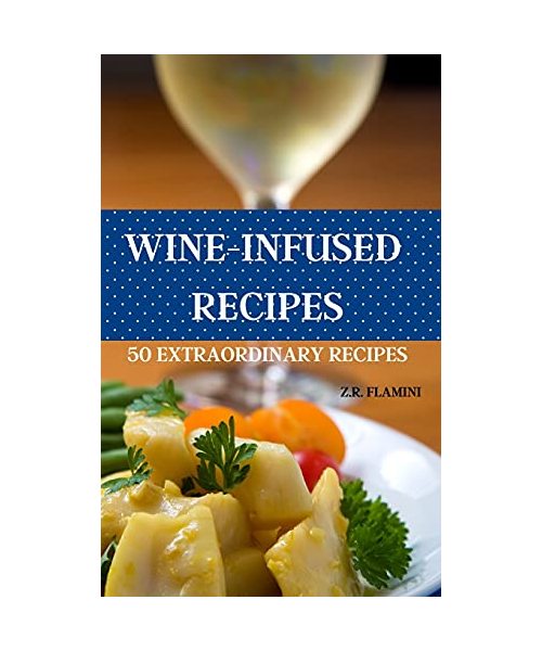 Wine Infusions: Pairing Food with Wine 50 Fast and Easy Recipes