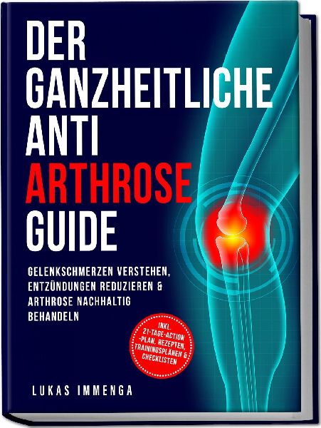 Der ganzheitliche Anti Arthrose Guide: Gelenkschmerzen verstehen, Entzündungen reduzieren & Arthrose nachhaltig behandeln - inkl. 21-Tage-Action-Plan, Rezepten, Trainingsplänen & Checklisten