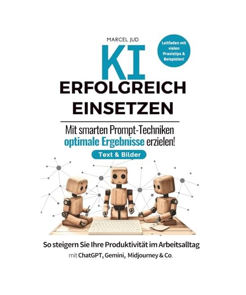 KI Erfolgreich Einsetzen - Mit smarten Prompt-Techniken optimale Ergebnisse erzielen.: So steigern Sie Ihre Produktivität im Arbeitsalltag mit ChatGPT, Deepseek R1, Llama, Midjourney & Co.